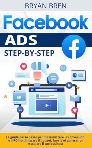 Facebook Ads Step-By-Step: La Guida Passo Passo Per Massimizzare Le Conversioni E Il ROI, Ottimizzare Il Budget, Fare Lead Generation E Scalare Il Tuo Business (Italian Edition)