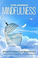 Mindfulness: Mindfulness for Beginners: How to Relieve Stress and Find Joy in Every Moment 1519394462 Book Cover