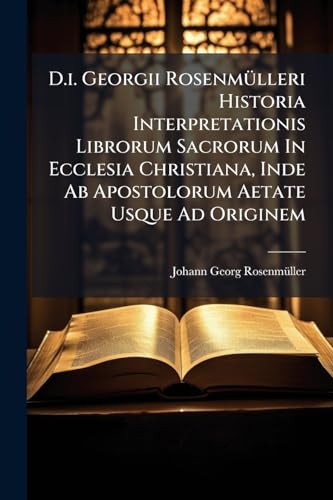 D.i. Georgii Rosenmülleri Historia Interpretationis Librorum Sacrorum In Ecclesia Christiana, Inde Ab Apostolorum Aetate Usque Ad Originem
