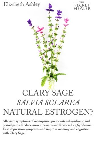 Clary Sage- Salvia sclarea; Natural Estrogen?: Alleviate Symptoms of Menopause, Premenstrual Syndrome and Period Pains. Reduce Muscle Cramps And ... (The Secret Healer Oils Profiles) (Volume 6)