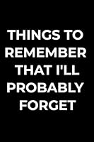 Things to Remember That I'll Probably Forget : Funny Sarcastic Humor Blank Lined Journal Gift Notebook 1691300225 Book Cover