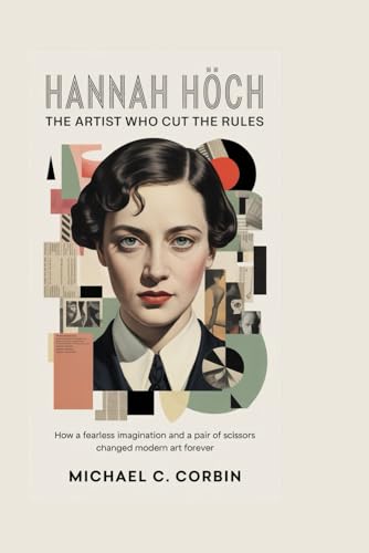 HANNAH HÖCH: The Artist Who Cut the Rules: How a fearless imagination and a pair of scissors changed modern art forever
