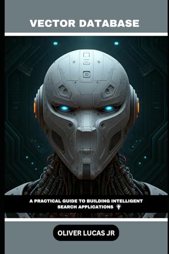 Vector Database: A Practical Guide To Building Intelligent Search Applications (Vector Database: The Foundation of AI-Powered Search)