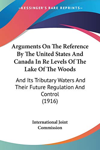 Arguments On The Reference By The United States And Canada In Re Levels Of The Lake Of The Woods: And Its Tributary Waters And Their Future Regulation And Control (1916)