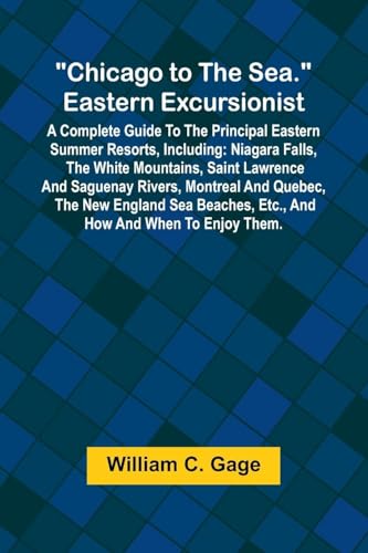 Chicago to the Sea. Eastern Excursionist; A Complete guide to the principal eastern summer resorts, including: Niagara Falls, the White Mountains, ... etc., and how and when to enjoy them.