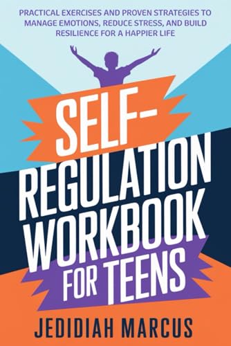 SELF-REGULATION WORKBOOK FOR TEENS: Practical Exercises and Proven Strategies to Manage Emotions, Reduce Stress, and Build Resil