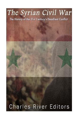 The Syrian Civil War: The History of the 21st Century’s Deadliest Conflict