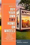 How to Buy Your Own Tiny Home on Wheels: A Step-by-Step Guide to Choosing, Financing, and Living in a Mobile Tiny House