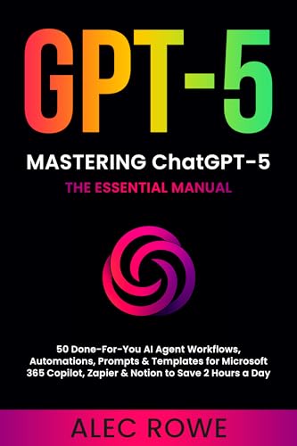 Mastering ChatGPT-5: The Essential Manual — 50 Done‑For‑You AI Agent Workflows, Automations, Prompts & Templates for Microsoft 365 Copilot, Zapier & Notion ... a Day (GPT-5) (ChatGPT-5 Mastery Book 1)
