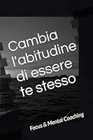 Cambia l'abitudine di essere Te stesso: Focus & Mental Coaching (Italian Edition) B0F6D2MPW1 Book Cover