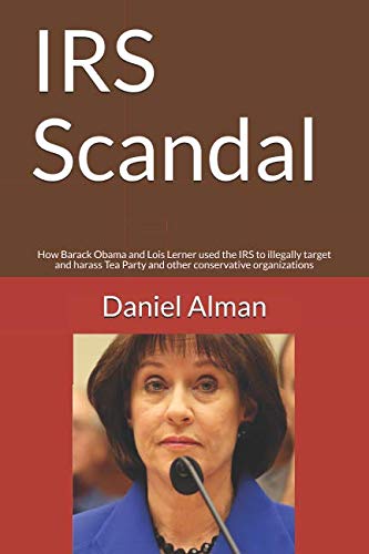 IRS Scandal: How Barack Obama and Lois Lerner used the IRS to illegally target and harass Tea Party and other conservative organizations