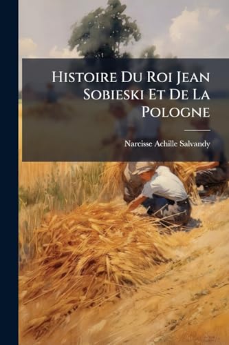 Histoire Du Roi Jean Sobieski Et De La Pologne (French Edition)