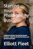 Starting Your Photography Business: A Beginner’s Guide to Turning Your Camera into Cash — Build Your Brand, Find Clients, and See Your First Profits