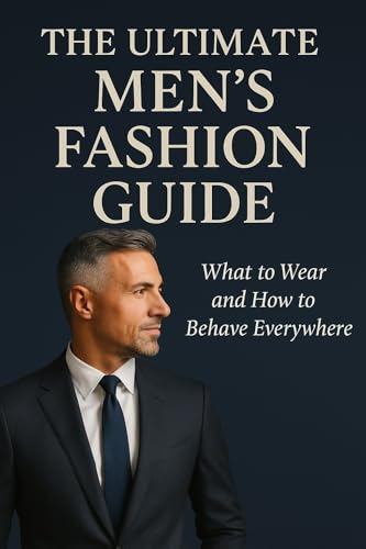 The Ultimate Men’s Fashion Guide : What to Wear and How to Behave Everywhere