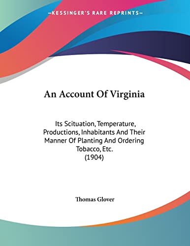 An Account Of Virginia: Its Scituation, Temperature, Productions, Inhabitants And Their Manner Of Planting And Ordering Tobacco, Etc. (1904)