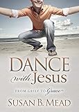 Dance With Jesus: From Grief to Grace (Morgan James Faith)