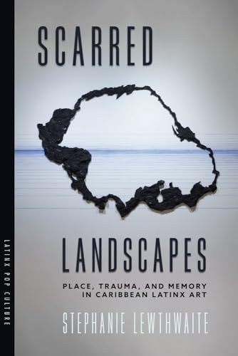 Scarred Landscapes: Place, Trauma, and Memory in Caribbean Latinx Art (Latinx Pop Culture)