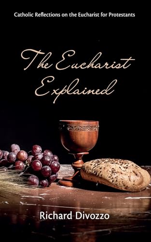 The Eucharist Explained: Catholic Reflections on the Eucharist for Protestants
