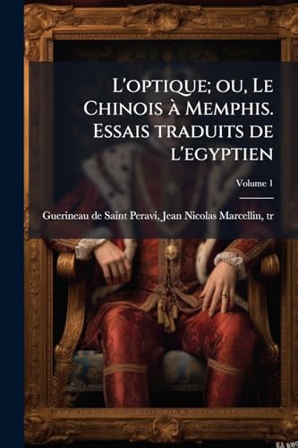 L'optique; ou, Le Chinois à Memphis. Essais traduits de l'egyptien; Volume 1 (French Edition)