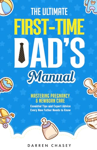 The Ultimate First-Time Dad's Manual: Mastering Pregnancy and Newborn Care: Essential Tips and Expert Advice Every New Father Needs to Know (Fatherhood Guide Books for Men)