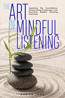 The Art of Mindful Listening: Exploring the Foundations, Overcoming Challenges, and Practical Mindful Listening Exercises B0DCSRXGYG Book Cover