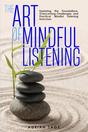 The Art of Mindful Listening: Exploring the Foundations, Overcoming Challenges, and Practical Mindful Listening Exercises