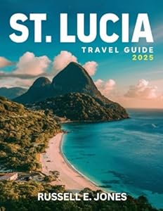 ST. LUCIA Travel Guide 2025: Your Complete Journey Through the Island’s Best Beaches, Cultural Experiences, Adventure Trails, and Essential Resources for Easy Navigation