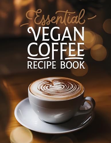 Essential Vegan Coffee Recipe Book: The Ultimate Plant-Based Recipe Collection - 100 Creative Coffee Drinks from Basic Espresso to Luxury Iced Lattes, Perfect for Home Baristas & Coffee Enthusiasts