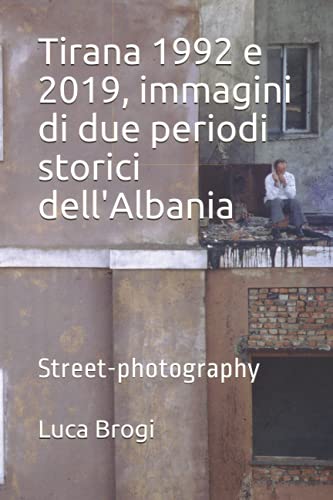 Tirana 1992 e 2019, immagini di due periodi storici dell'Albania: Street-photography (Italian Edition)