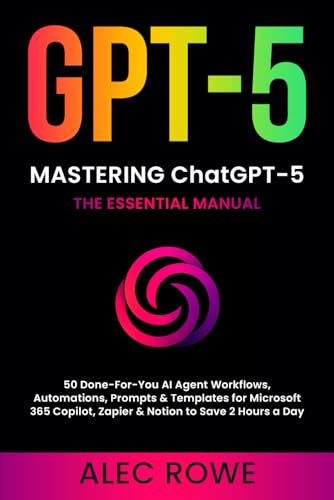 Mastering ChatGPT-5: The Essential Manual — 50 Done‑For‑You AI Agent Workflows, Automations, Prompts & Templates for Microsoft 365 Copilot, Zapier & ... a Day (GPT-5) (ChatGPT-5 Mastery, Band 1)