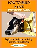 HOW TO BUILD A SAFE LIVESTOCK FARM: Beginner's Handbook for Selling Beef and Making Money