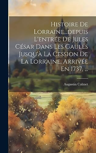 Histoire De Lorraine...depuis L'entrée De Jules César Dans Les Gaules Jusqu'à La Cession De La Lorraine, Arrivée En 1737, ... (French Edition)