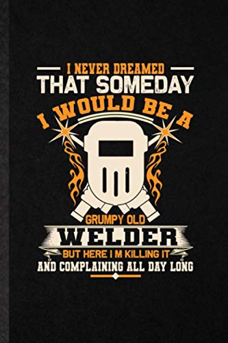 I Never Dreamed That Someday I Would Be a Grumpy Old Welder but Here I'm Killing It and Complaining All Day Long: Novelty Solder Technician Lined ... For Mechanic Repairman, Unique Unusual Style