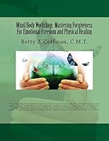 Mind/Body Workshop: Mastering Forgiveness for Emotional Freedom & Physical Healing: Created by Betty J. Coffman, C.M.T. 1517667704 Book Cover
