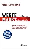 Werteorientierte Marktwirtschaft: Wie die Wirtschaft mit Umwelt und Gesellschaft in Einklang kommen kann - Peter H. Grassmann 