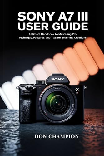 Sony A7 III User Guide: Ultimate handbook to mastering pro techni...