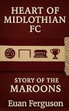 Heart of Midlothian F.C.: The Story of the Maroons
