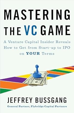 Mastering the VC Game: A Venture Capital Insider Reveals How to Get from Start-up to IPO on Your Terms