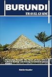 BURUNDI TRAVEL GUIDE: Discovering Burundi: The Heart of East Africa’s Cultural...