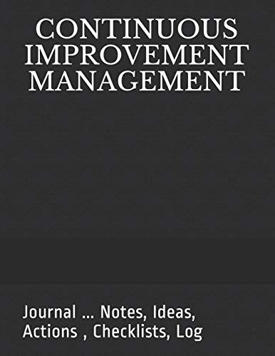 CONTINUOUS IMPROVEMENT MANAGEMENT: Journal ... Notes, Ideas, Actions , Checklists, Log (Quality Management, Continuous Improvement, ISO, TS, Six Sigma, Lean Journals and Notebooks)