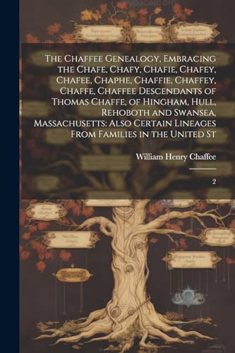 The Chaffee Genealogy, Embracing the Chafe, Chafy, Chafie, Chafey, Chafee, Chaphe, Chaffie, Chaffey, Chaffe, Chaffee Descendants of Thomas Chaffe, of ... Lineages From Families in the United St: 2