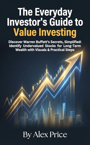 The Everyday Investor's Guide to Value Investing: Discover Warren Buffett's Secrets, Simplified: Identify Undervalued Stocks for Long-Term Wealth with Visuals & Practical Steps