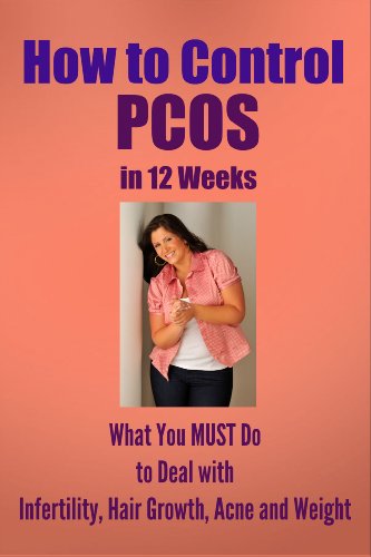 How to Control PCOS in 12 Weeks: What You MUST Do to Deal with Infertility, Hair Growth, Acne, and Weight