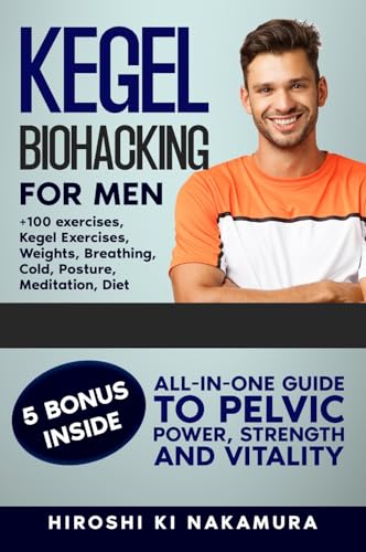 KEGEL BIOHACKING for Men: All-in-One Guide to Pelvic Power, Strength, and Vitality (Kegel Exercises, Weights, Breathing, Cold, Posture, Meditation, Diet, and More)