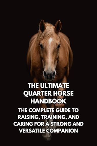  The Ultimate Quarter Horse Handbook: The Complete Guide to Raising, Training, and Caring for a Strong and Versatile Companion