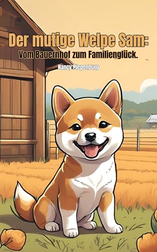 Der mutige Welpe Sam: Vom Bauernhof zum Familienglück.: Ein Kinderbuch voller Mut, Selbstvertrauen, Optimismus, Freundschaft und positiver Affirmationen für Kinder