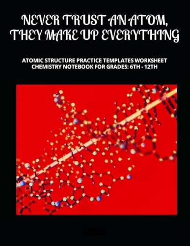 NEVER TRUST AN ATOM, THEY MAKE UP EVERYTHING: ATOMIC STRUCTURE PRACTICE TEMPLATES WORKSHEET CHEMISTRY NOTEBOOK FOR GRADES: 6TH - 12TH