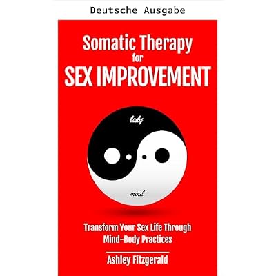 SOMATISCHE THERAPIE F&Uuml;R EIN BESSERES SEXUALLEBEN. Transformieren Sie Ihr Sexualleben durch K&ouml;rper-Geist-Praktiken