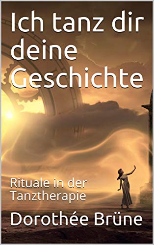 Ich tanz dir deine Geschichte: Rituale in der Tanztherapie