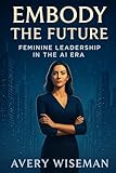  Embody the Future: Feminine Leadership in the AI Era